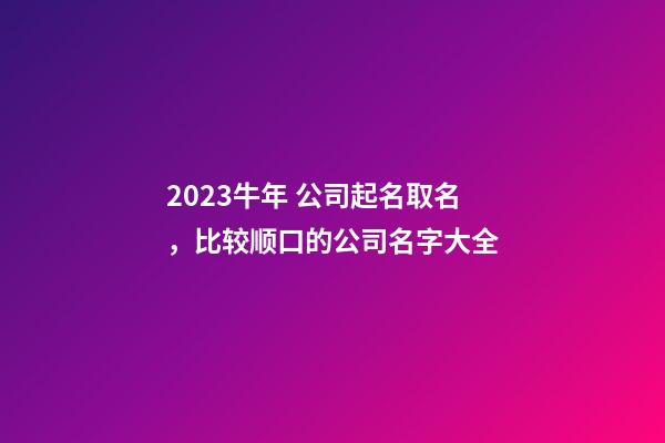 2023牛年 公司起名取名，比较顺口的公司名字大全